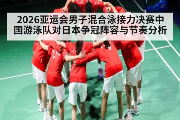 2026亚运会男子混合泳接力决赛中国游泳队对日本争冠阵容与节奏分析